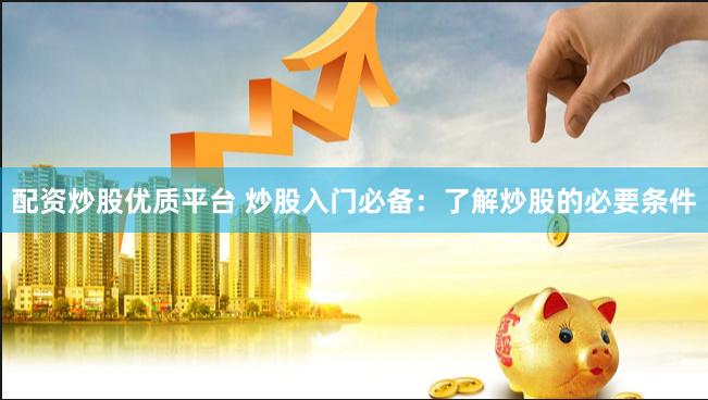 配资炒股优质平台 炒股入门必备：了解炒股的必要条件