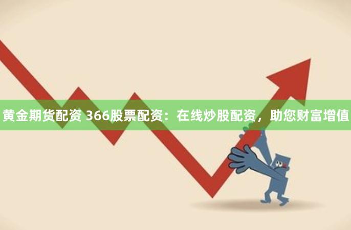 黄金期货配资 366股票配资：在线炒股配资，助您财富增值