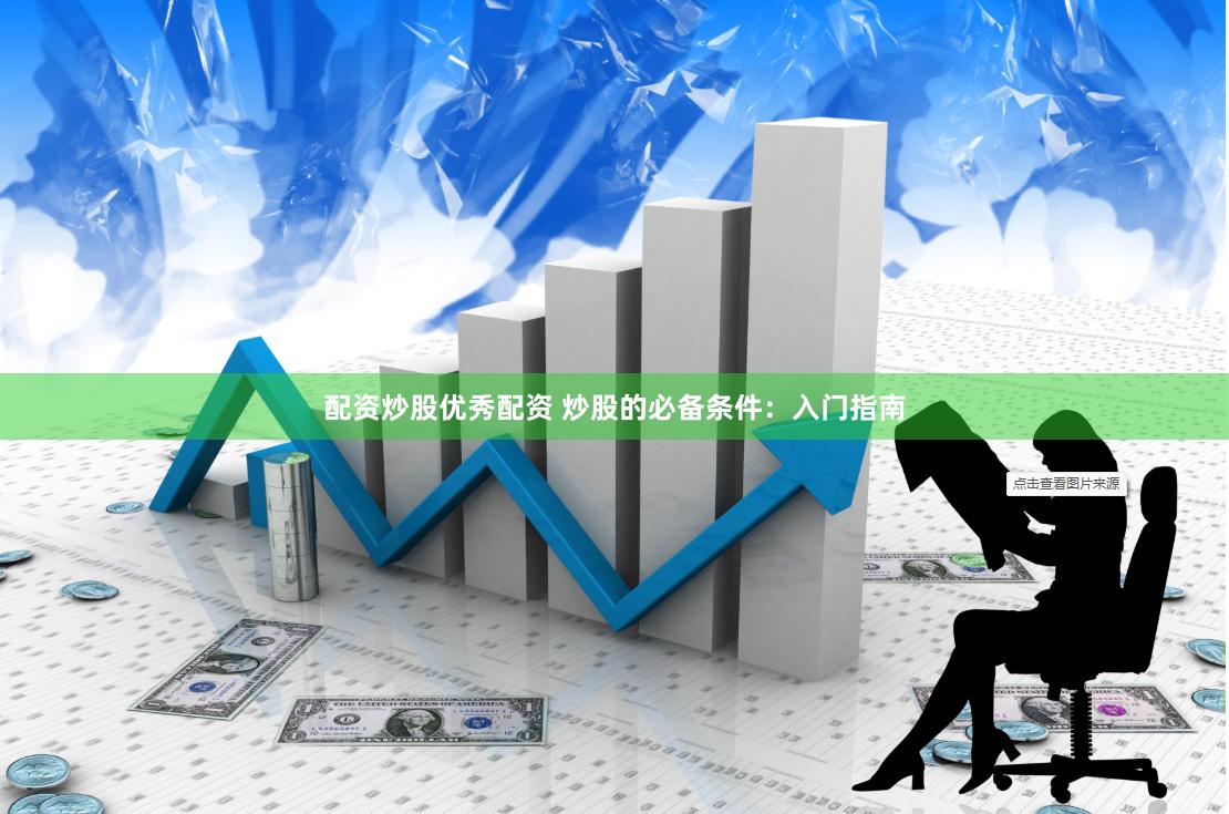 配资炒股优秀配资 炒股的必备条件：入门指南