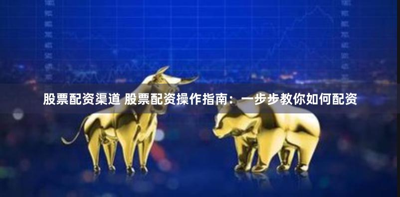 股票配资渠道 股票配资操作指南：一步步教你如何配资