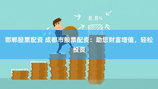邯郸股票配资 成都市股票配资：助您财富增值，轻松投资