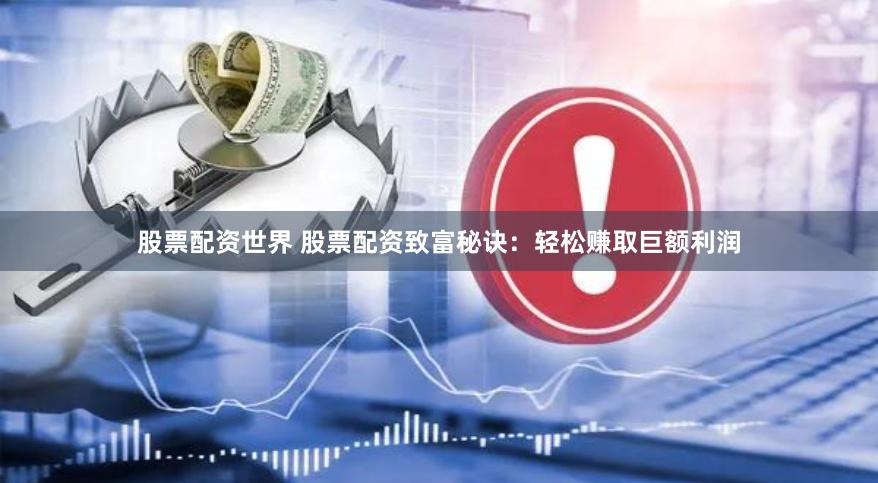 股票配资世界 股票配资致富秘诀：轻松赚取巨额利润
