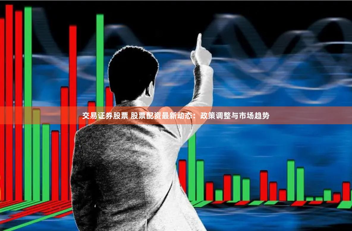 交易证券股票 股票配资最新动态：政策调整与市场趋势