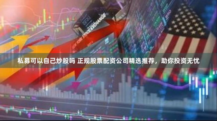 私募可以自己炒股吗 正规股票配资公司精选推荐，助你投资无忧