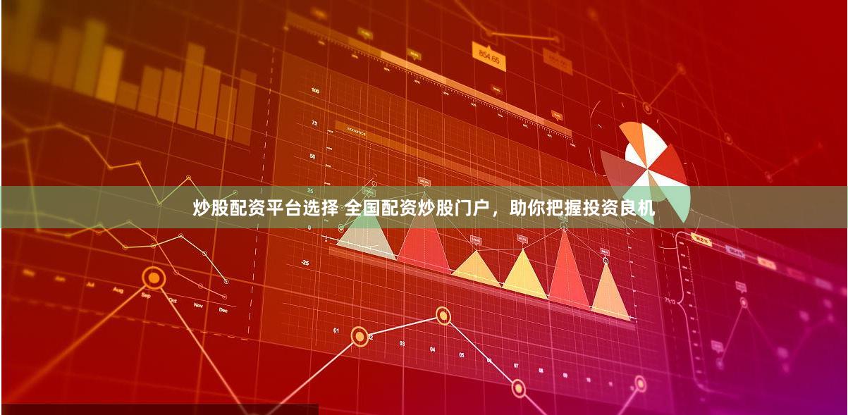 炒股配资平台选择 全国配资炒股门户，助你把握投资良机