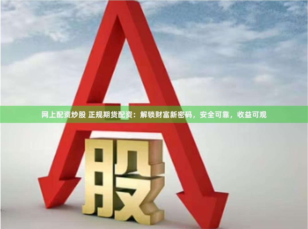 网上配资炒股 正规期货配资：解锁财富新密码，安全可靠，收益可观