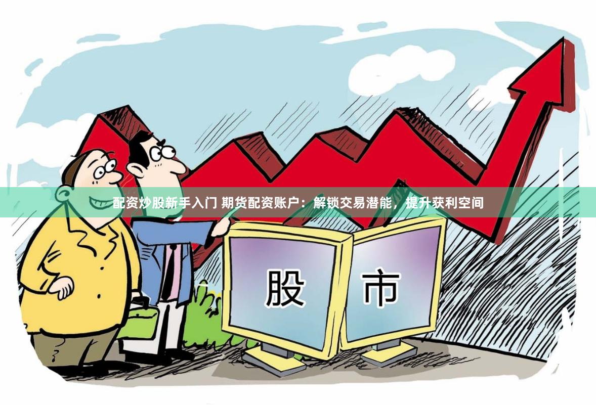 配资炒股新手入门 期货配资账户：解锁交易潜能，提升获利空间