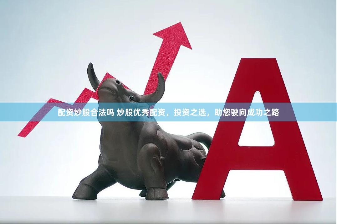 配资炒股合法吗 炒股优秀配资，投资之选，助您驶向成功之路