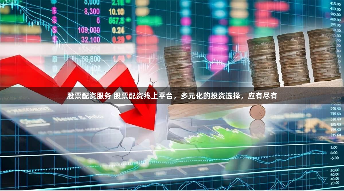 股票配资服务 股票配资线上平台，多元化的投资选择，应有尽有