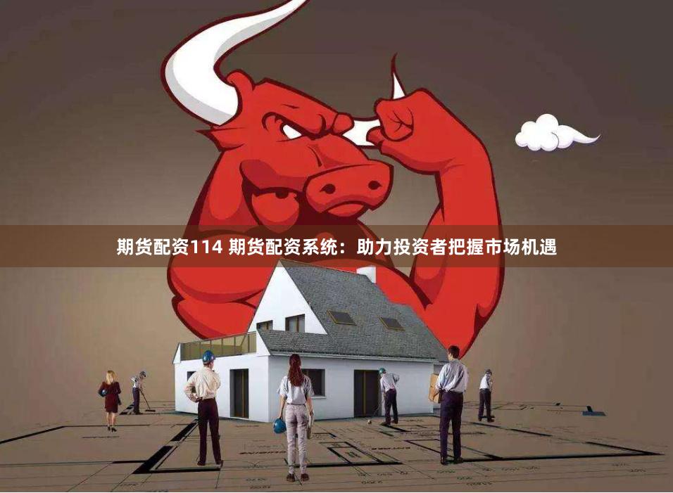 期货配资114 期货配资系统：助力投资者把握市场机遇