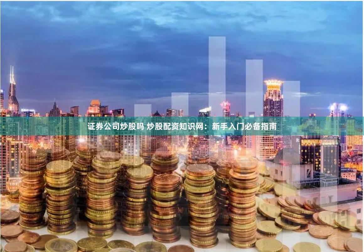 证券公司炒股吗 炒股配资知识网：新手入门必备指南