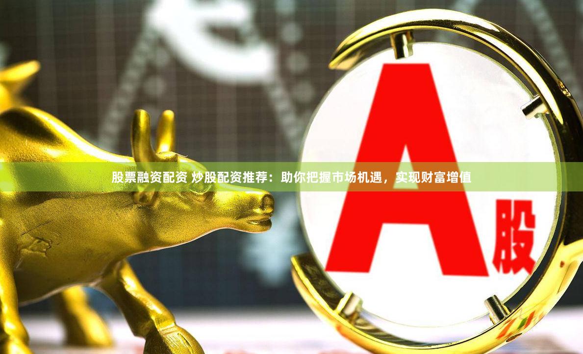 股票融资配资 炒股配资推荐：助你把握市场机遇，实现财富增值