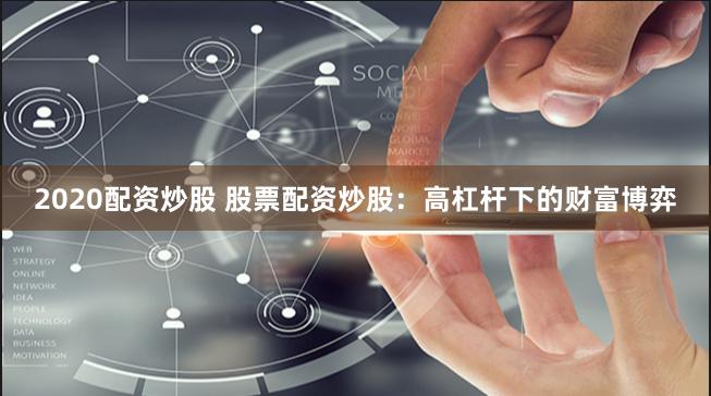 2020配资炒股 股票配资炒股：高杠杆下的财富博弈