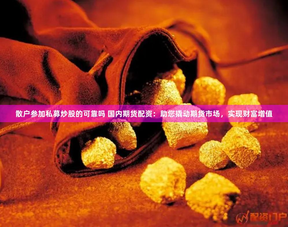 散户参加私募炒股的可靠吗 国内期货配资：助您撬动期货市场，实现财富增值