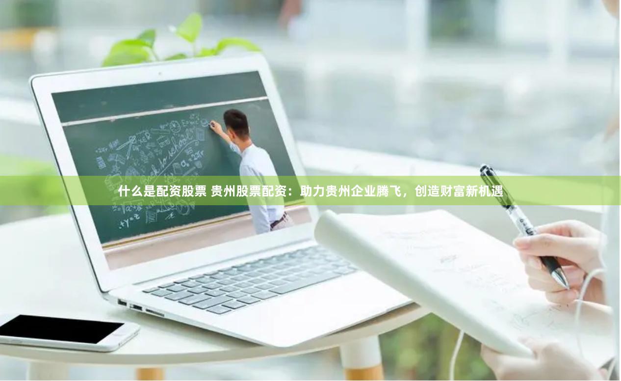 什么是配资股票 贵州股票配资：助力贵州企业腾飞，创造财富新机遇