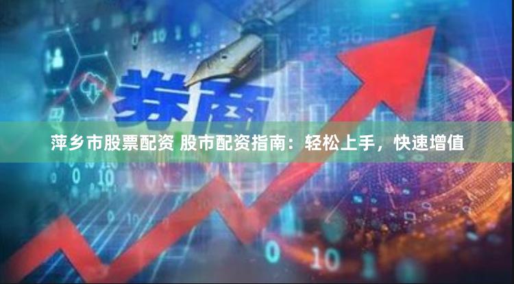 萍乡市股票配资 股市配资指南：轻松上手，快速增值