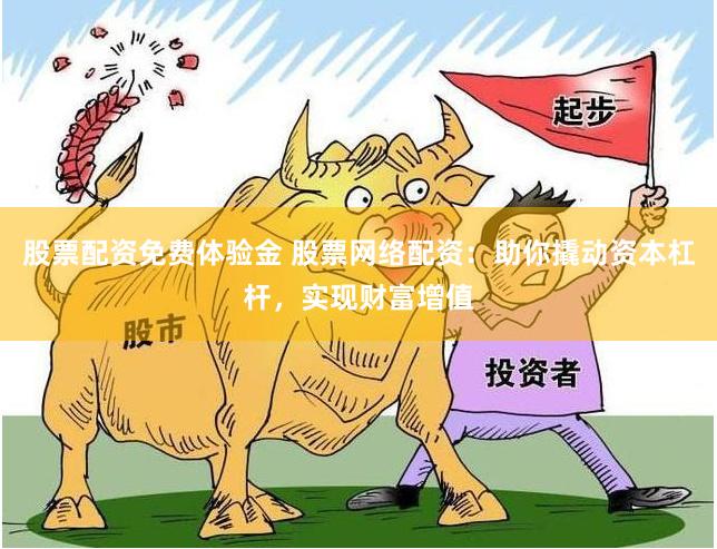 股票配资免费体验金 股票网络配资：助你撬动资本杠杆，实现财富增值