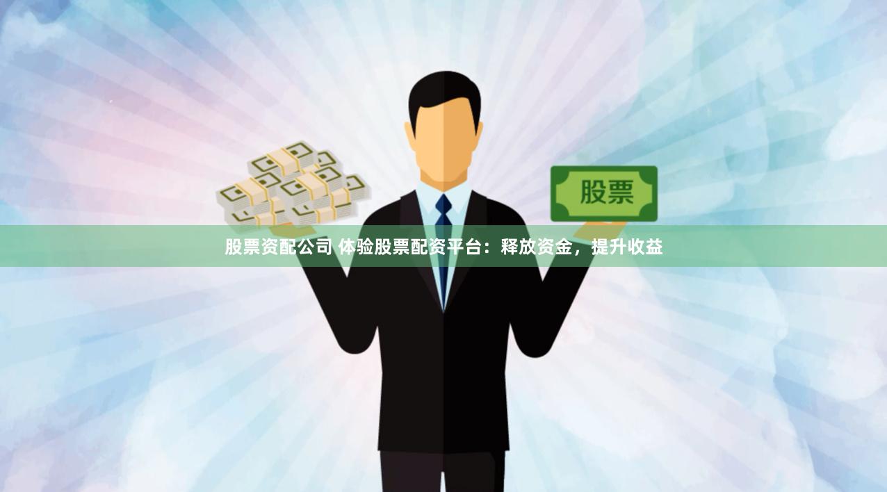股票资配公司 体验股票配资平台：释放资金，提升收益