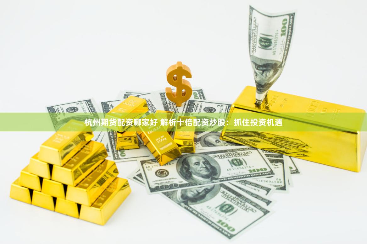 杭州期货配资哪家好 解析十倍配资炒股：抓住投资机遇