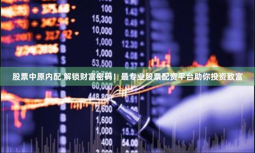 股票中原内配 解锁财富密码！最专业股票配资平台助你投资致富