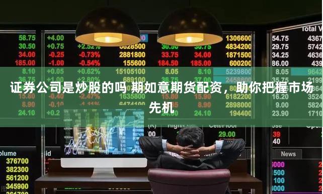 证券公司是炒股的吗 期如意期货配资，助你把握市场先机
