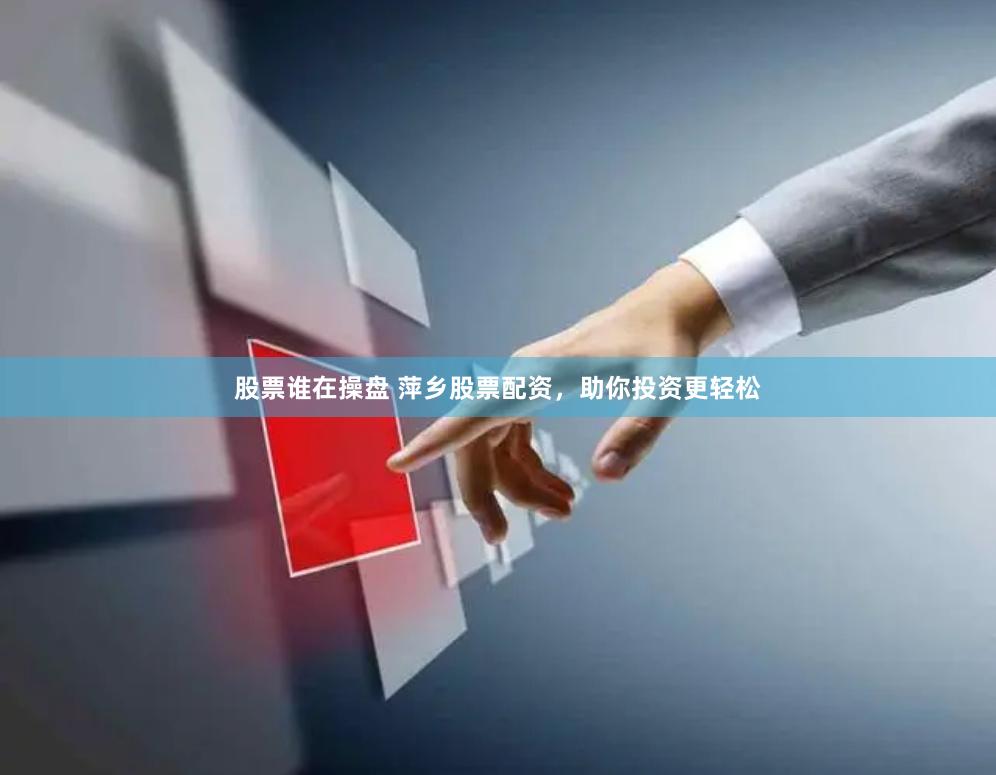 股票谁在操盘 萍乡股票配资，助你投资更轻松