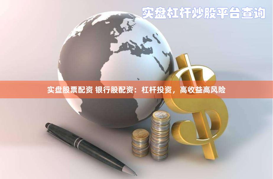 实盘股票配资 银行股配资：杠杆投资，高收益高风险