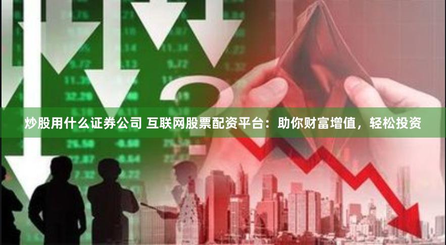 炒股用什么证券公司 互联网股票配资平台：助你财富增值，轻松投资
