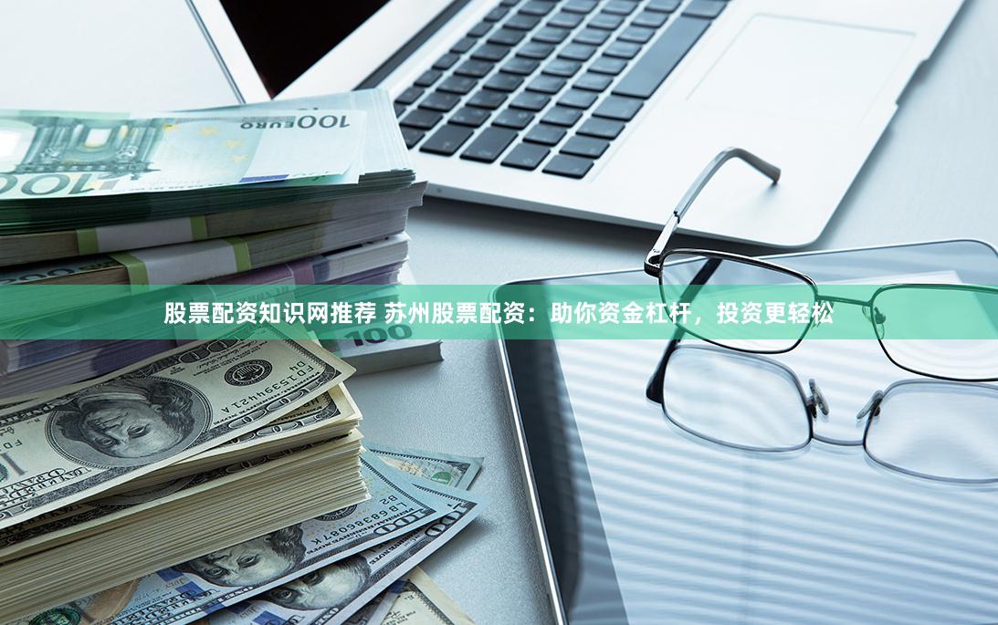 股票配资知识网推荐 苏州股票配资：助你资金杠杆，投资更轻松