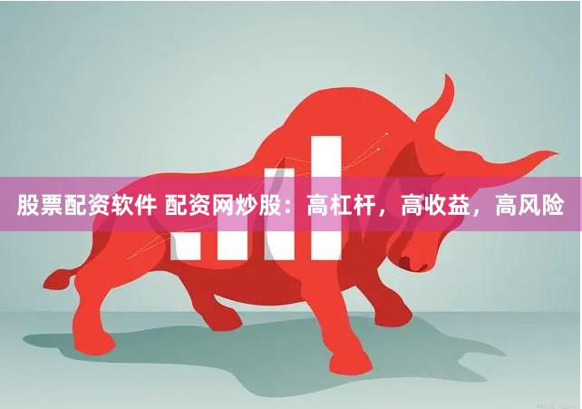 股票配资软件 配资网炒股：高杠杆，高收益，高风险