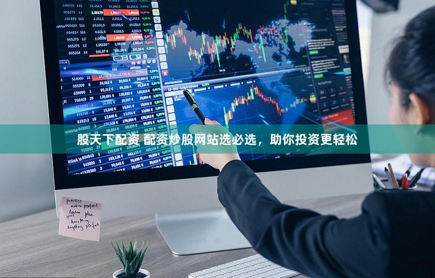 股天下配资 配资炒股网站选必选，助你投资更轻松