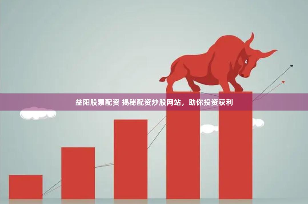 益阳股票配资 揭秘配资炒股网站，助你投资获利