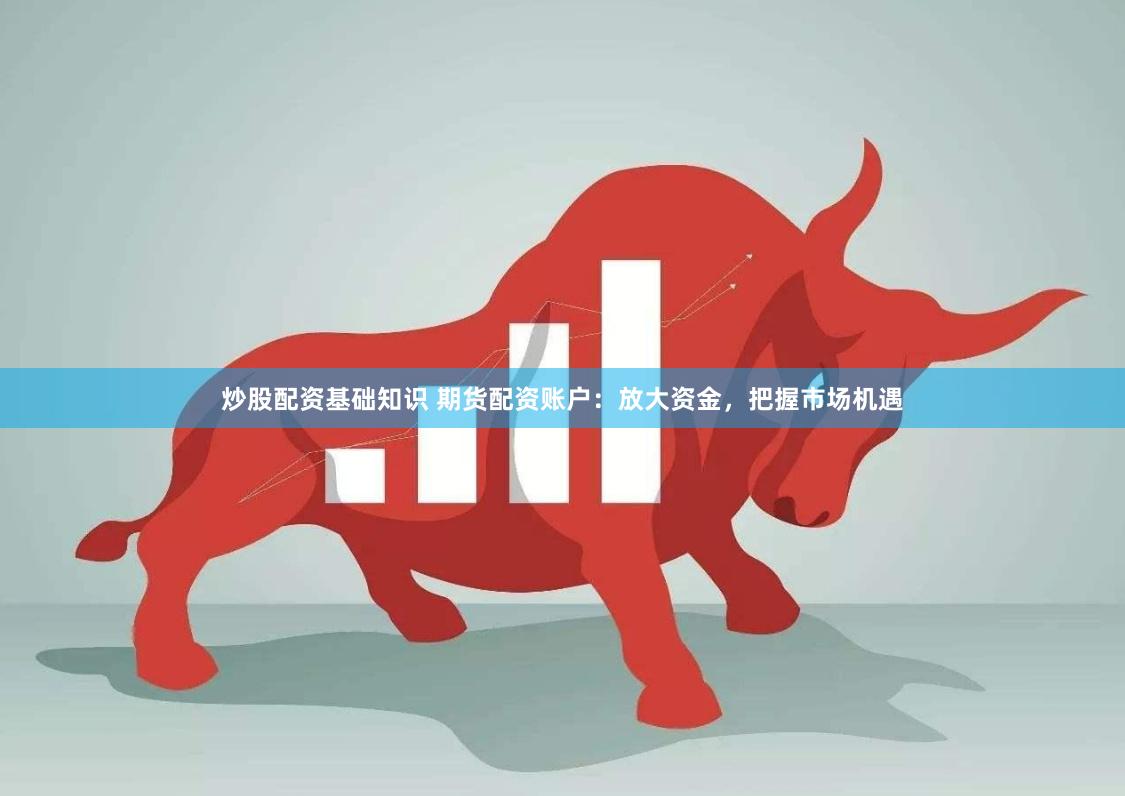 炒股配资基础知识 期货配资账户：放大资金，把握市场机遇