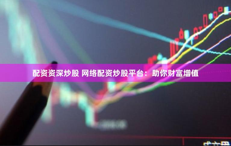配资资深炒股 网络配资炒股平台：助你财富增值