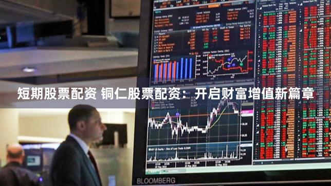 短期股票配资 铜仁股票配资：开启财富增值新篇章