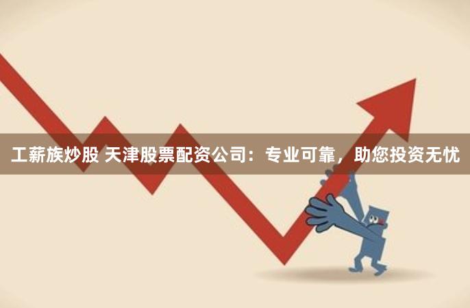 工薪族炒股 天津股票配资公司：专业可靠，助您投资无忧