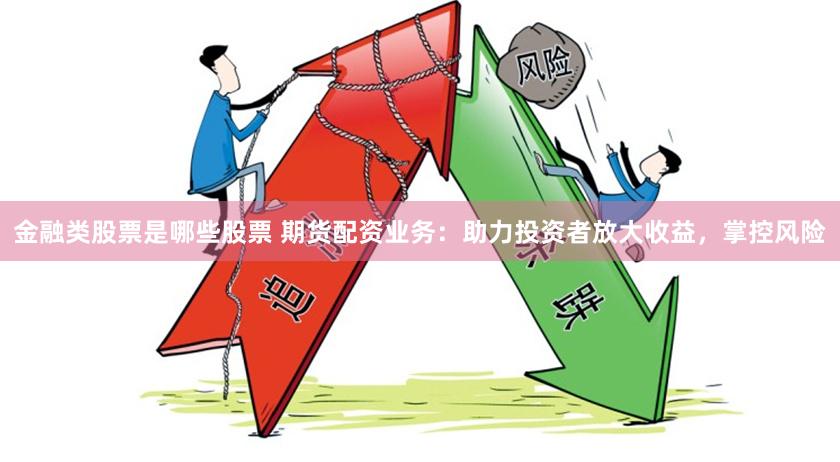 金融类股票是哪些股票 期货配资业务：助力投资者放大收益，掌控风险