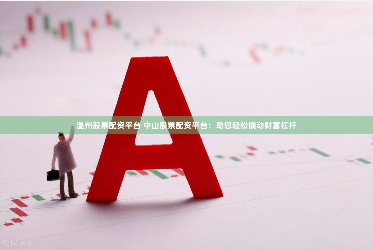 温州股票配资平台 中山股票配资平台：助您轻松撬动财富杠杆