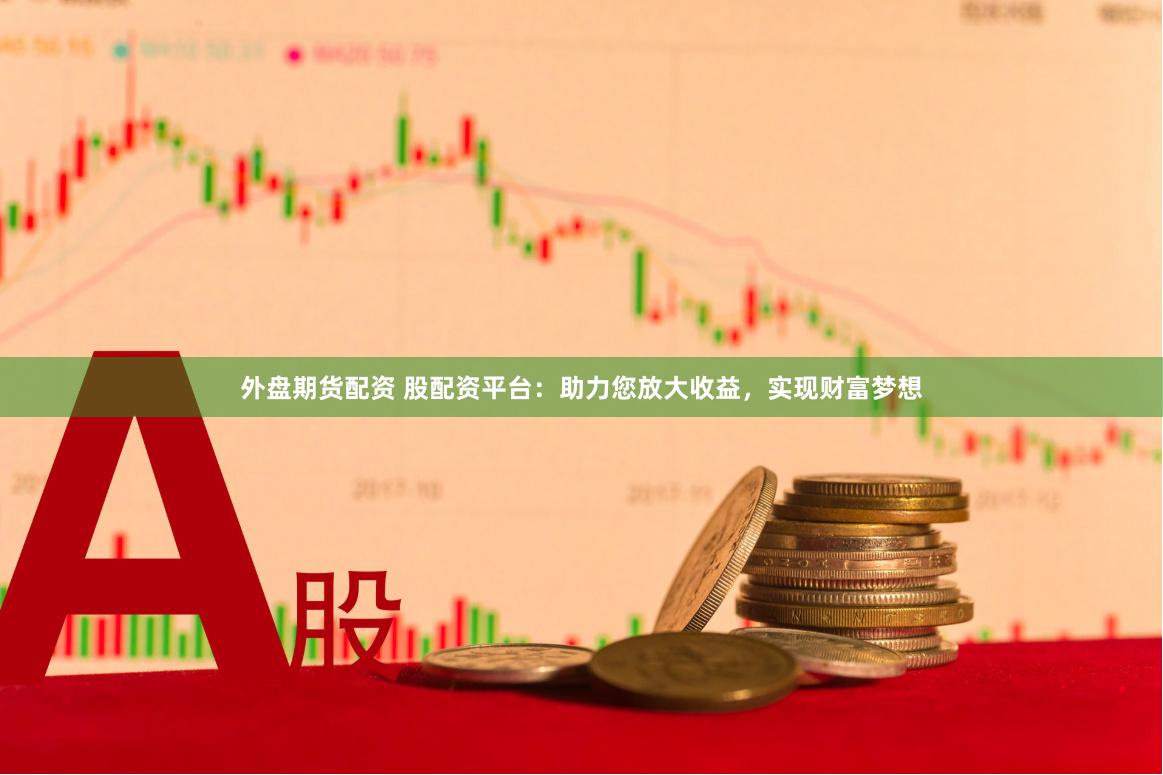 外盘期货配资 股配资平台：助力您放大收益，实现财富梦想