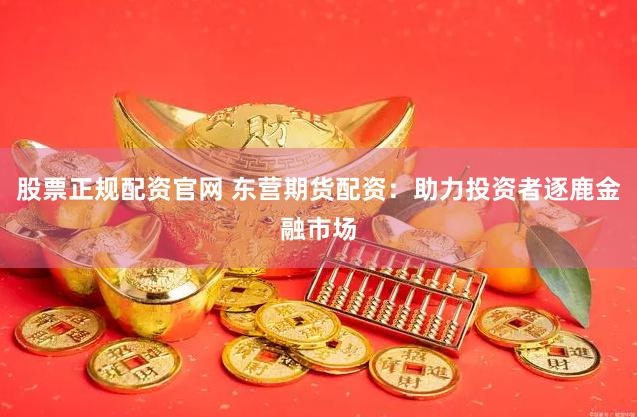 股票正规配资官网 东营期货配资：助力投资者逐鹿金融市场