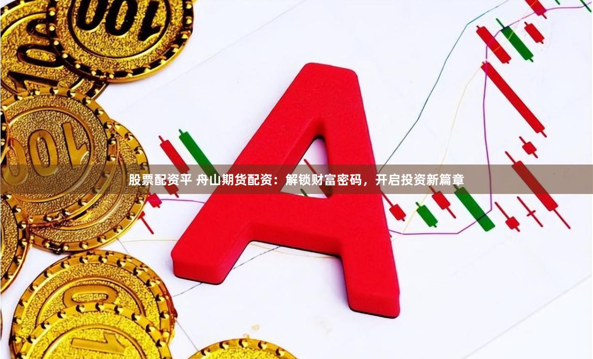 股票配资平 舟山期货配资：解锁财富密码，开启投资新篇章
