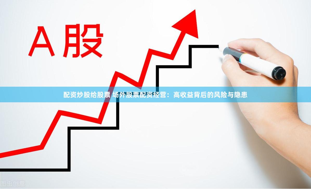 配资炒股给股票 场外股票配资经营：高收益背后的风险与隐患