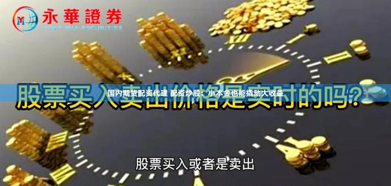 国内期货配资代理 配资炒股：小本金也能撬动大收益