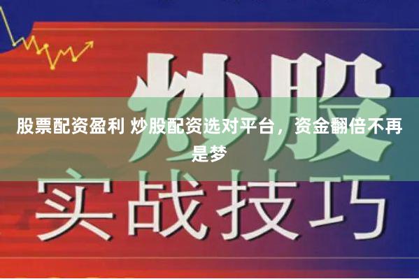 股票配资盈利 炒股配资选对平台，资金翻倍不再是梦