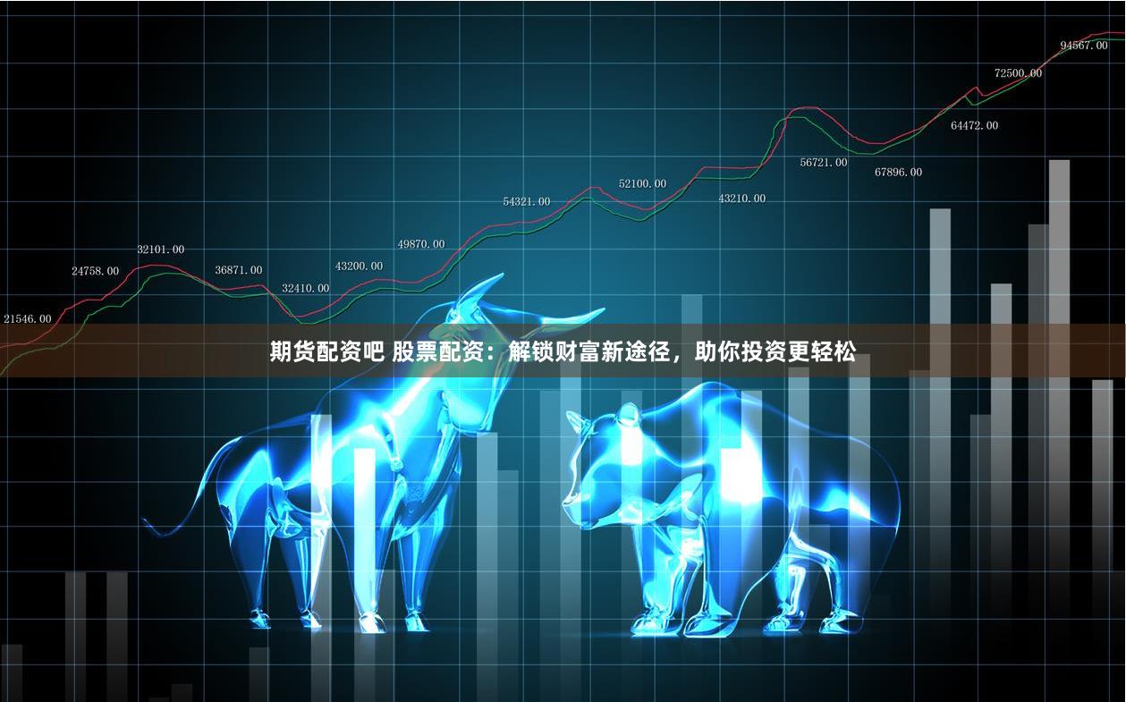期货配资吧 股票配资：解锁财富新途径，助你投资更轻松
