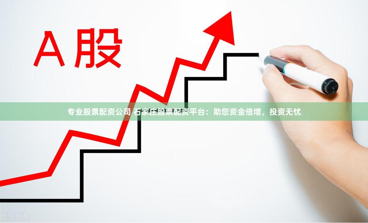 专业股票配资公司 石家庄股票配资平台：助您资金倍增，投资无忧