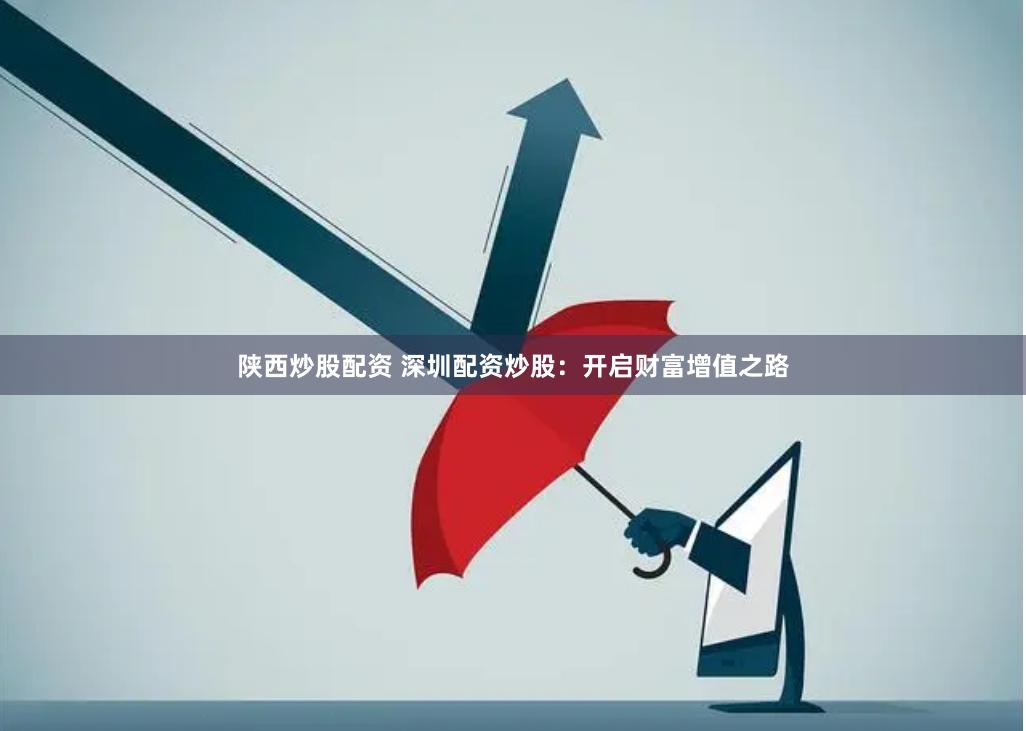 陕西炒股配资 深圳配资炒股：开启财富增值之路
