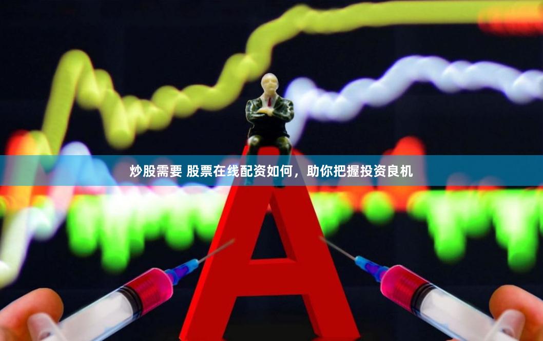 炒股需要 股票在线配资如何，助你把握投资良机