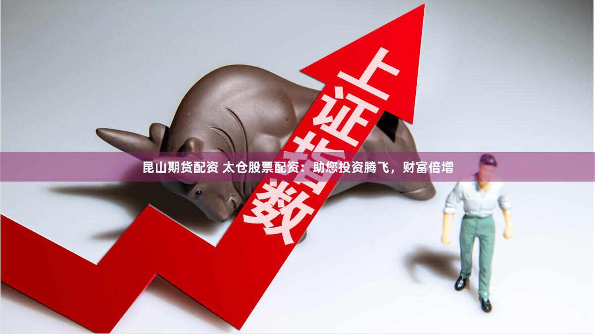 昆山期货配资 太仓股票配资：助您投资腾飞，财富倍增