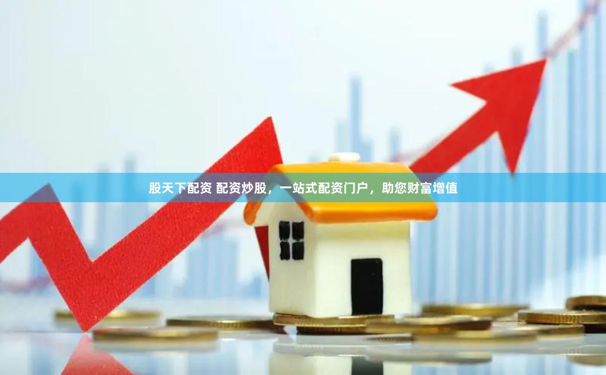 股天下配资 配资炒股，一站式配资门户，助您财富增值